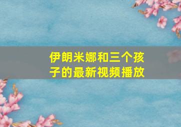 伊朗米娜和三个孩子的最新视频播放