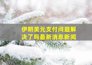 伊朗美元支付问题解决了吗最新消息新闻