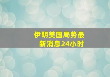 伊朗美国局势最新消息24小时