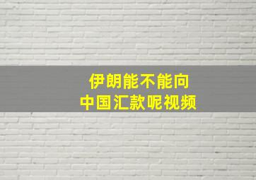 伊朗能不能向中国汇款呢视频