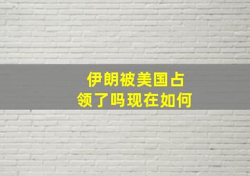 伊朗被美国占领了吗现在如何