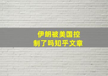 伊朗被美国控制了吗知乎文章