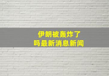 伊朗被轰炸了吗最新消息新闻