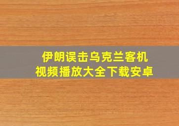 伊朗误击乌克兰客机视频播放大全下载安卓