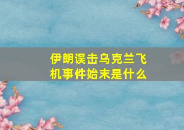 伊朗误击乌克兰飞机事件始末是什么