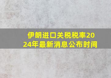 伊朗进口关税税率2024年最新消息公布时间