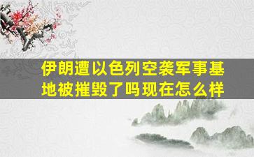 伊朗遭以色列空袭军事基地被摧毁了吗现在怎么样