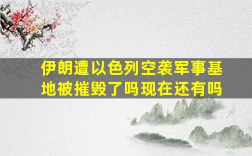 伊朗遭以色列空袭军事基地被摧毁了吗现在还有吗