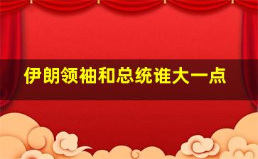 伊朗领袖和总统谁大一点