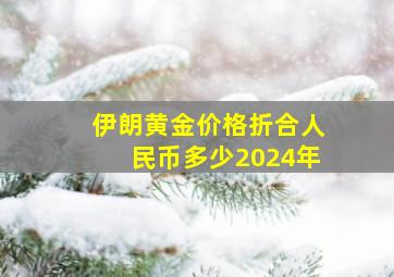 伊朗黄金价格折合人民币多少2024年