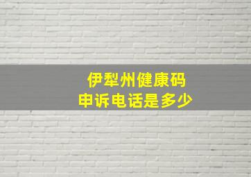 伊犁州健康码申诉电话是多少