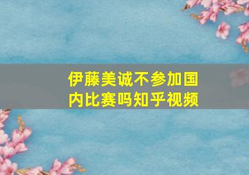 伊藤美诚不参加国内比赛吗知乎视频