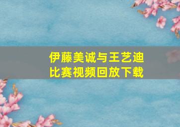 伊藤美诚与王艺迪比赛视频回放下载