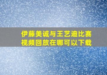 伊藤美诚与王艺迪比赛视频回放在哪可以下载