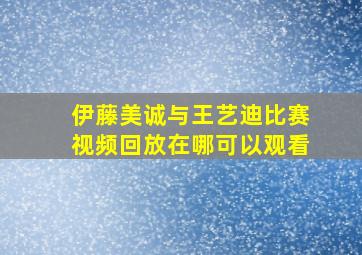 伊藤美诚与王艺迪比赛视频回放在哪可以观看