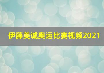 伊藤美诚奥运比赛视频2021