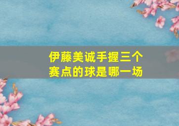 伊藤美诚手握三个赛点的球是哪一场