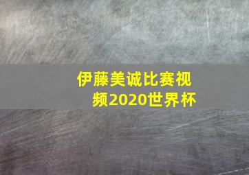 伊藤美诚比赛视频2020世界杯