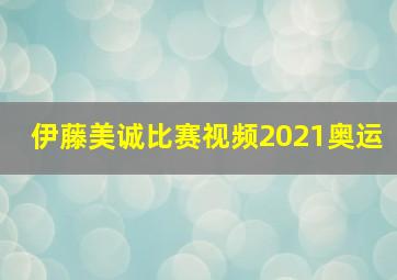 伊藤美诚比赛视频2021奥运