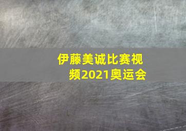 伊藤美诚比赛视频2021奥运会