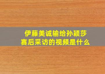 伊藤美诚输给孙颖莎赛后采访的视频是什么