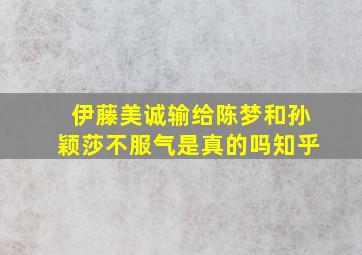 伊藤美诚输给陈梦和孙颖莎不服气是真的吗知乎