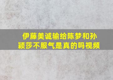 伊藤美诚输给陈梦和孙颖莎不服气是真的吗视频