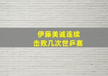 伊藤美诚连续击败几次世乒赛