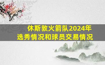 休斯敦火箭队2024年选秀情况和球员交易情况