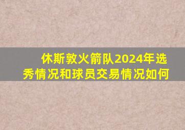 休斯敦火箭队2024年选秀情况和球员交易情况如何