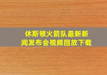 休斯顿火箭队最新新闻发布会视频回放下载