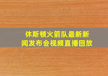 休斯顿火箭队最新新闻发布会视频直播回放