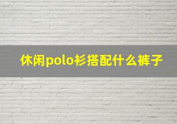 休闲polo衫搭配什么裤子