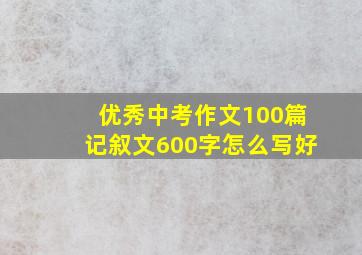 优秀中考作文100篇记叙文600字怎么写好