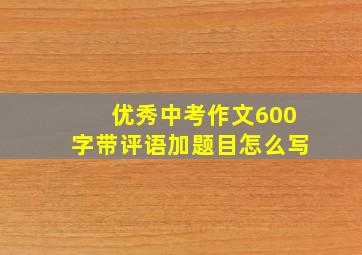 优秀中考作文600字带评语加题目怎么写