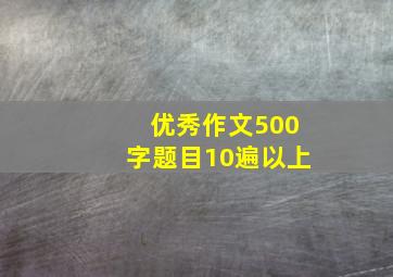 优秀作文500字题目10遍以上