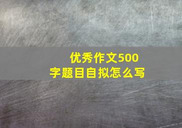 优秀作文500字题目自拟怎么写