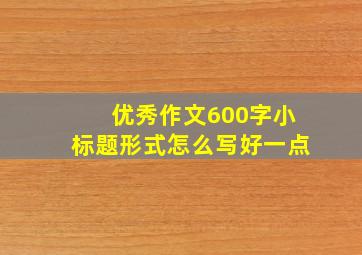 优秀作文600字小标题形式怎么写好一点