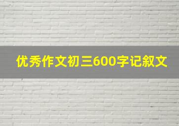 优秀作文初三600字记叙文