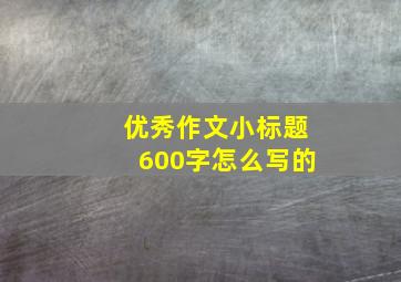 优秀作文小标题600字怎么写的