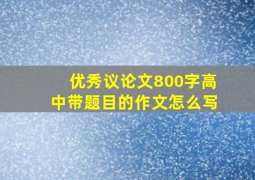 优秀议论文800字高中带题目的作文怎么写