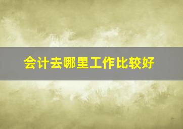 会计去哪里工作比较好