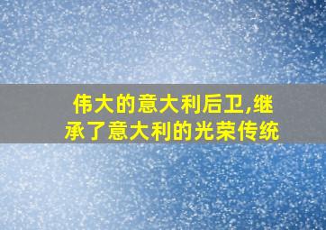 伟大的意大利后卫,继承了意大利的光荣传统