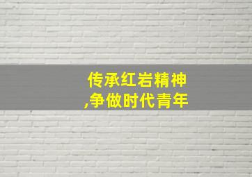 传承红岩精神,争做时代青年