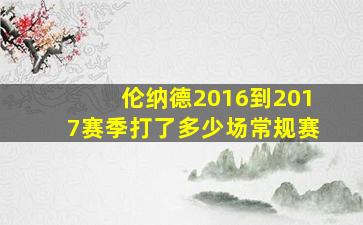 伦纳德2016到2017赛季打了多少场常规赛