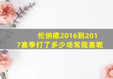 伦纳德2016到2017赛季打了多少场常规赛呢