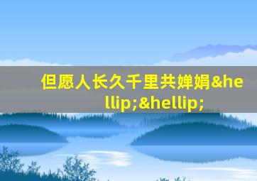 但愿人长久千里共婵娟……