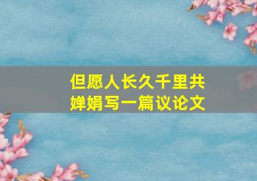 但愿人长久千里共婵娟写一篇议论文