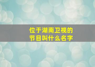 位于湖南卫视的节目叫什么名字