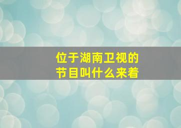 位于湖南卫视的节目叫什么来着